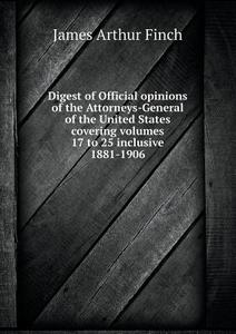 Digest Of Official Opinions Of The Attorneys-general Of The United States Covering Volumes 17 To 25 Inclusive 1881-1906 di James Arthur Finch edito da Book On Demand Ltd.