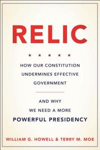 Relic: How Our Constitution Undermines Effective Government--And Why We Need a More Powerful Presidency di William G. Howell, Terry M. Moe edito da BASIC BOOKS