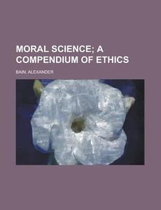 Moral Science; A Compendium Of Ethics di Alexander Bain edito da General Books Llc