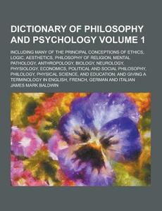Dictionary Of Philosophy And Psychology; Including Many Of The Principal Conceptions Of Ethics, Logic, Aesthetics, Philosophy Of Religion, Mental Path di James Mark Baldwin edito da Theclassics.us