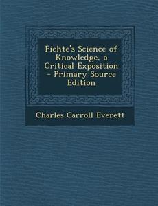 Fichte's Science of Knowledge, a Critical Exposition di Charles Carroll Everett edito da Nabu Press