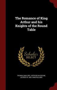 The Romance Of King Arthur And His Knights Of The Round Table di Sir Thomas Malory, Arthur Rackham, Alfred W 1859-1944 Pollard edito da Andesite Press