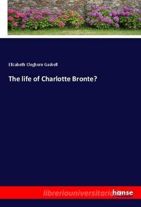 The life of Charlotte Bronte? di Elizabeth Cleghorn Gaskell edito da hansebooks