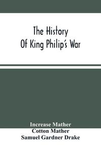 The History Of King Philip'S War di Mather Increase Mather, Mather Cotton Mather edito da Alpha Editions