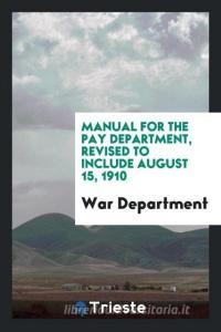 Manual for the Pay Department, Revised to Include August 15, 1910 di War Department edito da Trieste Publishing