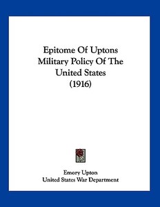 Epitome of Uptons Military Policy of the United States (1916) di Emory Upton, United States War Department edito da Kessinger Publishing