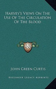 Harvey's Views on the Use of the Circulation of the Blood di John Green Curtis edito da Kessinger Publishing