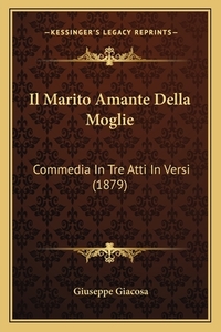 Il Marito Amante Della Moglie: Commedia in Tre Atti in Versi (1879) di Giuseppe Giacosa edito da Kessinger Publishing