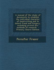 A   Manual of the Study of Documents to Establish the Individual Character of Handwriting and to Detect Fraud and Forgery, Including Several New Metho di Persifor Frazer edito da Nabu Press