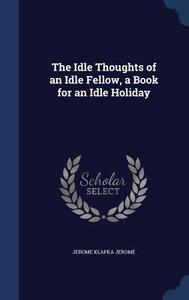 The Idle Thoughts Of An Idle Fellow, A Book For An Idle Holiday di Jerome Klapka Jerome edito da Sagwan Press