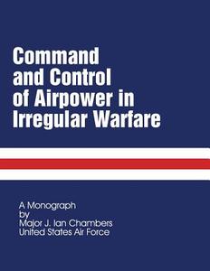 Command and Control of Airpower in Irregular Warfare di Maj J. Ian Chambers edito da Createspace