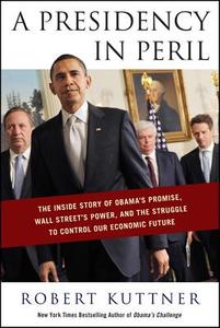 A Presidency in Peril: The Inside Story of Obama's Promise, Wall Street's Power, and the Struggle to Control Our Economic Future di Robert Kuttner edito da Chelsea Green Publishing Company