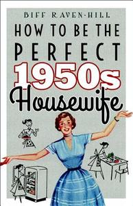 How To Be The Perfect 1950s Housewife di Biff Raven-Hill edito da Osprey Publishing
