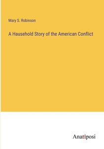 A Hausehold Story of the American Conflict di Mary S. Robinson edito da Anatiposi Verlag