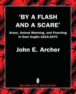 By a Flash and a Scare, Arson, Animal Maiming, and Poaching in East Anglia 1815-1870 di John E. Archer edito da Breviary Stuff Publications