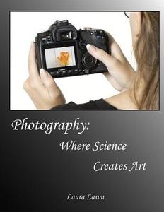 Photography: Where Science Creates Art di Laura Lawn edito da Legacy Media