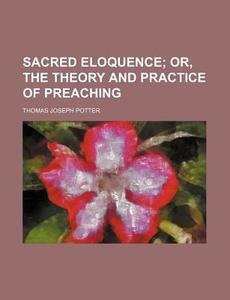 Sacred Eloquence, Or, The Theory And Practice Of Preaching di Thomas Joseph Potter edito da General Books Llc