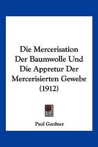 Die Mercerisation Der Baumwolle Und Die Appretur Der Mercerisierten Gewebe (1912) di Paul Gardner edito da Kessinger Publishing