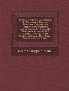 Scientia Eclipsium Ex Imperio, Et Commercio Sinarum Illustrata, Complectens Integras Constructiones Astronomicas J.P. Simonelli, Observationes Sinicas di Giacomo Filippo Simonelli edito da Nabu Press