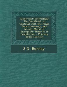 Atonement: Soteriology: The Sacrificial, in Contrast with the Penal, Substitutionary, and Merely Moral or Exemplary Theories of P di S. G. Burney edito da Nabu Press