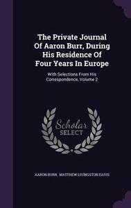 The Private Journal Of Aaron Burr, During His Residence Of Four Years In Europe di Aaron Burr edito da Palala Press