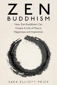 Zen Buddhism: How Zen Buddhism Can Create a Life of Peace, Happiness and Inspiration di Sara Elliott Price edito da Createspace