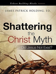 Shattering the Christ Myth di James Patrick Holding edito da XULON PR