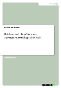 Mobbing an Lehrkräften aus wertneutral-soziologischer Sicht di Markus Hoffmann edito da GRIN Verlag