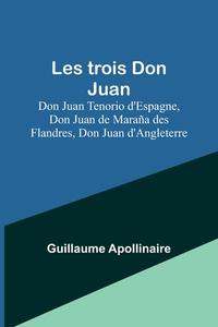 Les trois Don Juan; Don Juan Tenorio d'Espagne, Don Juan de Maraña des Flandres, Don Juan d'Angleterre di Guillaume Apollinaire edito da Alpha Editions
