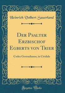 Der Psalter Erzbischof Egberts Von Trier: Codex Gertrudianus, in Cividale (Classic Reprint) di Heinrich Volbert Sauerland edito da Forgotten Books