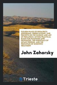 Golden Rules of Pediatrics; Aphorisms, Observations, and Precepts on the Science and Art of Pediatrics: Giving Practical di John Zahorsky edito da LIGHTNING SOURCE INC