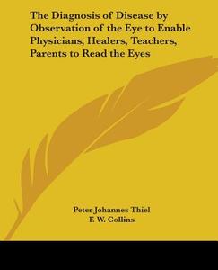 The Diagnosis Of Disease By Observation Of The Eye To Enable Physicians, Healers, Teachers, Parents To Read The Eyes di Peter Johannes Thiel edito da Kessinger Publishing Co