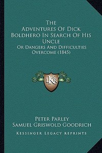 The Adventures of Dick Boldhero in Search of His Uncle: Or Dangers and Difficulties Overcome (1845) di Samuel G. Goodrich edito da Kessinger Publishing