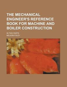 The Mechanical Engineer's Reference Book for Machine and Boiler Construction; In Two Parts di Nelson Foley edito da Rarebooksclub.com