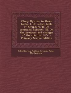 Olney Hymns: In Three Books. I. on Select Texts of Scripture. II. on Occasional Subjects. III. on the Progress and Changes of the S di John Newton, William Cowper, James Montgomery edito da Nabu Press