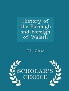 History Of The Borough And Foreign Of Walsall - Scholar's Choice Edition di E L Glew edito da Scholar's Choice