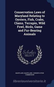 Conservation Laws Of Maryland Relating To Oysters, Fish, Crabs, Clams, Terrapin, Wild Fowl, Birds, Game And Fur-bearing Animals di Maryland edito da Sagwan Press