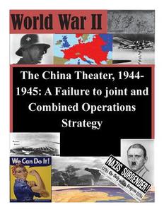 The China Theater, 1944-1945: A Failure to Joint and Combined Operations Strategy di U. S. Army Command and General Staff Col edito da Createspace