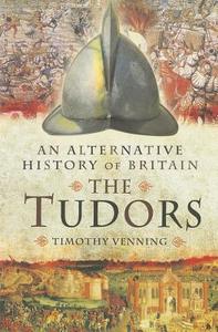 Alternative History of Britain: The Tudors di Timothy Venning edito da Pen & Sword Books Ltd