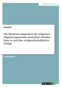 Die Missionierungsarbeit der religiösen Migrantengemeinde Ahmadiyya Muslim Jama'at und ihre zivilgesellschaftlichen Erfo di Anonym edito da GRIN Verlag