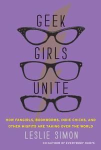 Geek Girls Unite: How Fangirls, Bookworms, Indie Chicks, and Other Misfits Are Taking Over the World di Leslie Simon edito da DEY STREET BOOKS