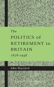 The Politics of Retirement in Britain, 1878-1948 di John Macnicol edito da Cambridge University Press