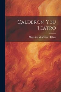 Calderón y su Teatro di Marcelino Menéndez Y. Pelayo edito da LEGARE STREET PR