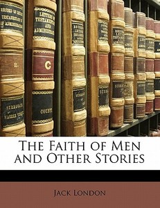 The Faith Of Men And Other Stories di Jack London edito da Bibliobazaar, Llc