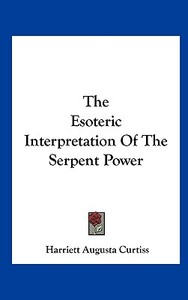 The Esoteric Interpretation of the Serpent Power di Harriette Augusta Curtiss edito da Kessinger Publishing