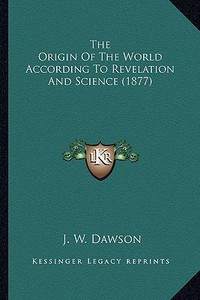 The Origin of the World According to Revelation and Science the Origin of the World According to Revelation and Science (1877) (1877) di J. W. Dawson edito da Kessinger Publishing