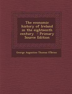 The Economic History of Ireland in the Eighteenth Century - Primary Source Edition di George Augustine Thomas O'Brien edito da Nabu Press