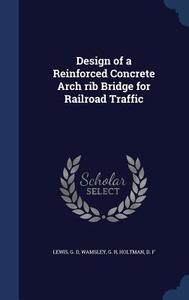 Design Of A Reinforced Concrete Arch Rib Bridge For Railroad Traffic di Lewis G D, Wamsley G R, Holtman D F edito da Sagwan Press