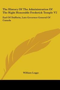 The History Of The Administration Of The Right Honorable Frederick Temple V2: Earl Of Dufferin, Late Governor General Of Canada di William Leggo edito da Kessinger Publishing, Llc