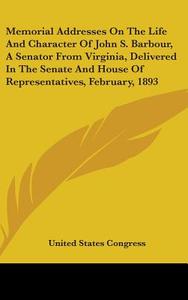 Memorial Addresses on the Life and Character of John S. Barbour, a Senator from Virginia, Delivered in the Senate and House of Representatives, Februa di United States Congress edito da Kessinger Publishing